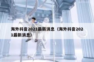 海外抖音2021最新消息（海外抖音2021最新消息）
