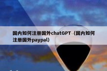 国内如何注册国外chatGPT（国内如何注册国外paypal）