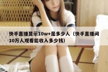 快手直播显示10w+是多少人（快手直播间10万人观看能收入多少钱）