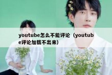 youtube怎么不能评论（youtube评论加载不出来）
