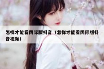 怎样才能看国际版抖音（怎样才能看国际版抖音视频）