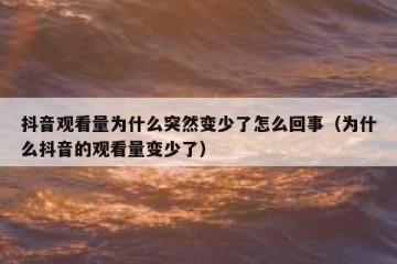 抖音观看量为什么突然变少了怎么回事（为什么抖音的观看量变少了）