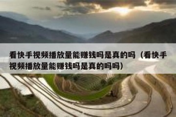 看快手视频播放量能赚钱吗是真的吗（看快手视频播放量能赚钱吗是真的吗吗）