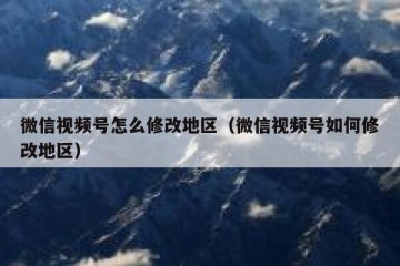 微信视频号怎么修改地区（微信视频号如何修改地区）