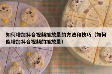 如何增加抖音视频播放量的方法和技巧（如何能增加抖音视频的播放量）