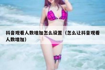 抖音观看人数增加怎么设置（怎么让抖音观看人数增加）