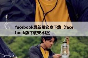 facebook最新版安卓下载（facebook版下载安卓版）
