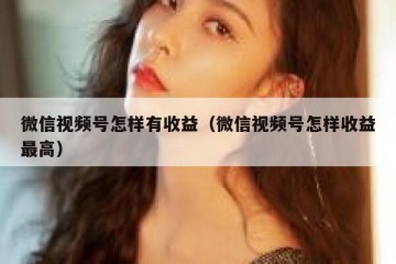 微信视频号怎样有收益（微信视频号怎样收益最高）