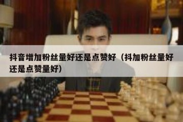 抖音增加粉丝量好还是点赞好（抖加粉丝量好还是点赞量好）