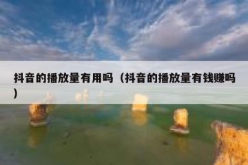 抖音的播放量有用吗（抖音的播放量有钱赚吗）