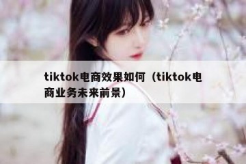 tiktok电商效果如何（tiktok电商业务未来前景）