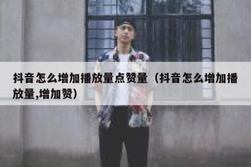 抖音怎么增加播放量点赞量（抖音怎么增加播放量,增加赞）