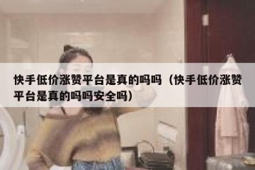 快手低价涨赞平台是真的吗吗（快手低价涨赞平台是真的吗吗安全吗）