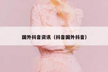 国外抖音资讯（抖音国外抖音）