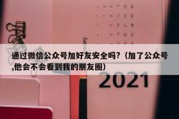 通过微信公众号加好友安全吗?（加了公众号,他会不会看到我的朋友圈）