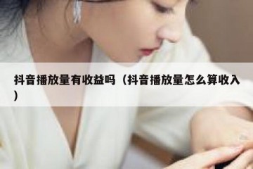 抖音播放量有收益吗（抖音播放量怎么算收入）