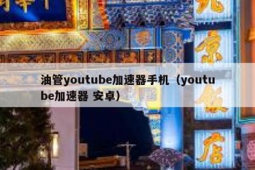 油管youtube加速器手机（youtube加速器 安卓）