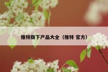 推特旗下产品大全（推特 官方）