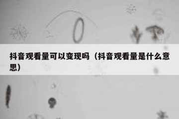 抖音观看量可以变现吗（抖音观看量是什么意思）