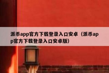 派币app官方下载登录入口安卓（派币app官方下载登录入口安卓版）