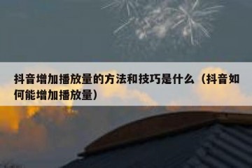 抖音增加播放量的方法和技巧是什么（抖音如何能增加播放量）