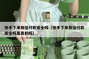 快手下单微信付款安全吗（快手下单微信付款安全吗是真的吗）
