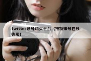 twitter账号购买平台（推特账号在线购买）