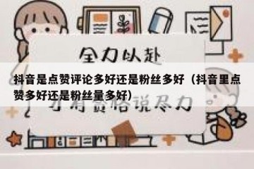 抖音是点赞评论多好还是粉丝多好（抖音里点赞多好还是粉丝量多好）