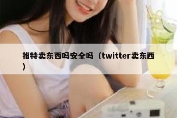 推特卖东西吗安全吗（twitter卖东西）