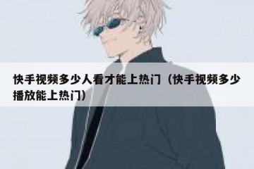 快手视频多少人看才能上热门（快手视频多少播放能上热门）