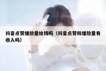 抖音点赞播放量给钱吗（抖音点赞和播放量有收入吗）
