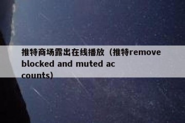 推特商场露出在线播放（推特remove blocked and muted accounts）