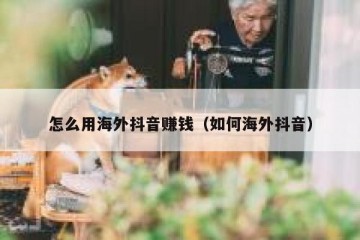 怎么用海外抖音赚钱（如何海外抖音）
