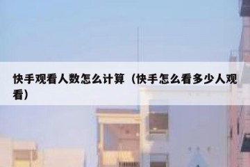 快手观看人数怎么计算（快手怎么看多少人观看）