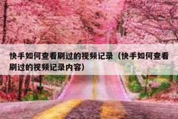 快手如何查看刷过的视频记录（快手如何查看刷过的视频记录内容）