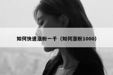 如何快速涨粉一千（如何涨粉1000）
