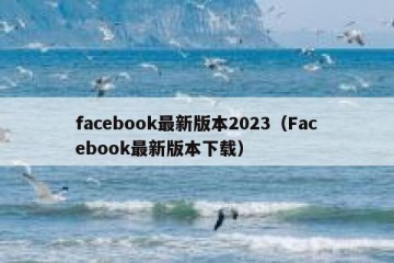 facebook最新版本2023（Facebook最新版本下载）