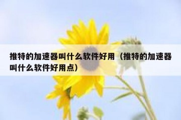 推特的加速器叫什么软件好用（推特的加速器叫什么软件好用点）