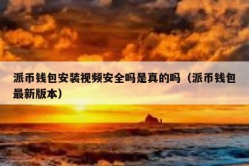 派币钱包安装视频安全吗是真的吗（派币钱包最新版本）