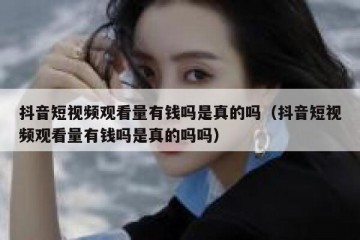 抖音短视频观看量有钱吗是真的吗（抖音短视频观看量有钱吗是真的吗吗）