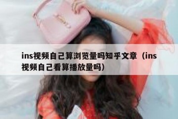 ins视频自己算浏览量吗知乎文章（ins视频自己看算播放量吗）