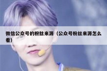 微信公众号的粉丝来源（公众号粉丝来源怎么看）