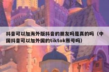 抖音可以加海外版抖音的朋友吗是真的吗（中国抖音可以加外国的tiktok账号吗）