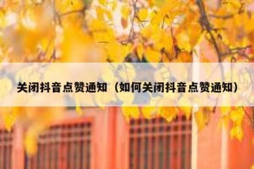 关闭抖音点赞通知（如何关闭抖音点赞通知）