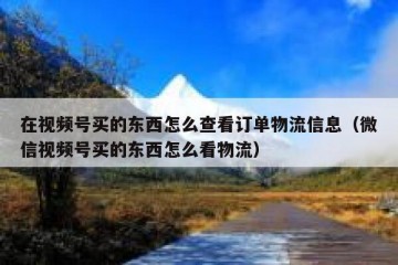 在视频号买的东西怎么查看订单物流信息（微信视频号买的东西怎么看物流）