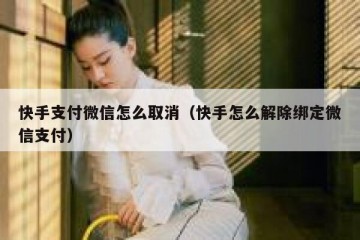 快手支付微信怎么取消（快手怎么解除绑定微信支付）