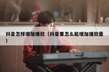 抖音怎样增加播放（抖音里怎么能增加播放量）