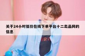 关于24小时低价在线下单平台十二出品网的信息