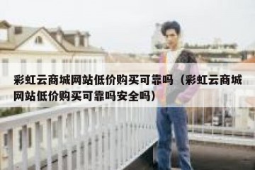 彩虹云商城网站低价购买可靠吗（彩虹云商城网站低价购买可靠吗安全吗）