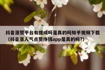 抖音涨赞平台有提成吗是真的吗知乎视频下载（抖音涨人气点赞挣钱app是真的吗?）